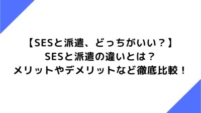 【SESと派遣、どっちがいい？】SESと派遣の違いとは？メリットやデメリットなど徹底比較！